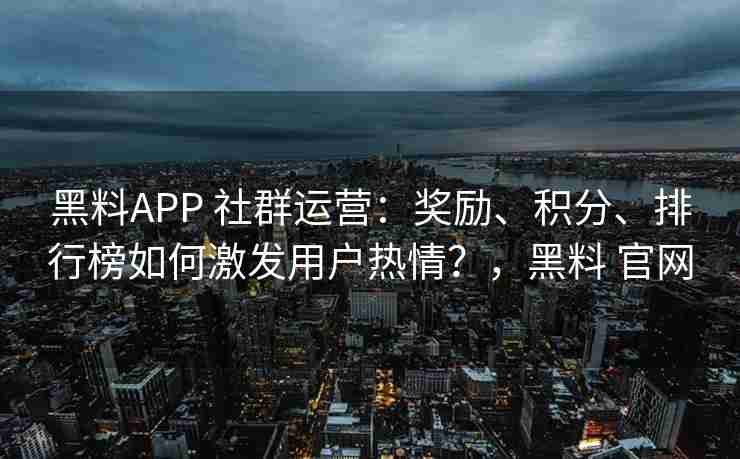 黑料APP 社群运营：奖励、积分、排行榜如何激发用户热情？，黑料 官网