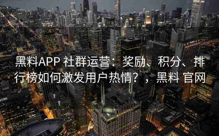 黑料APP 社群运营：奖励、积分、排行榜如何激发用户热情？，黑料 官网