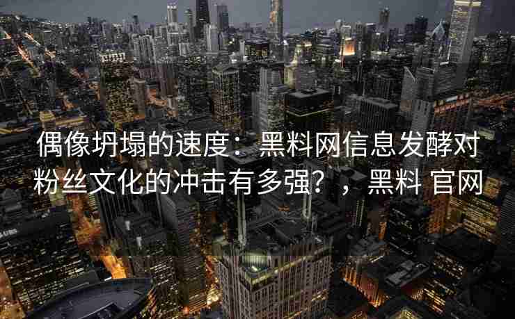 偶像坍塌的速度：黑料网信息发酵对粉丝文化的冲击有多强？，黑料 官网