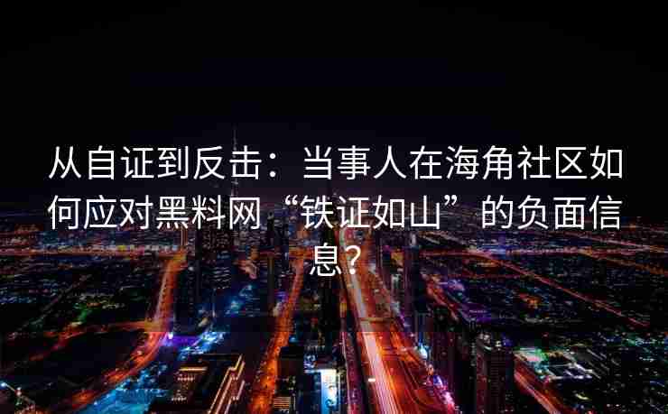 从自证到反击：当事人在海角社区如何应对黑料网“铁证如山”的负面信息？