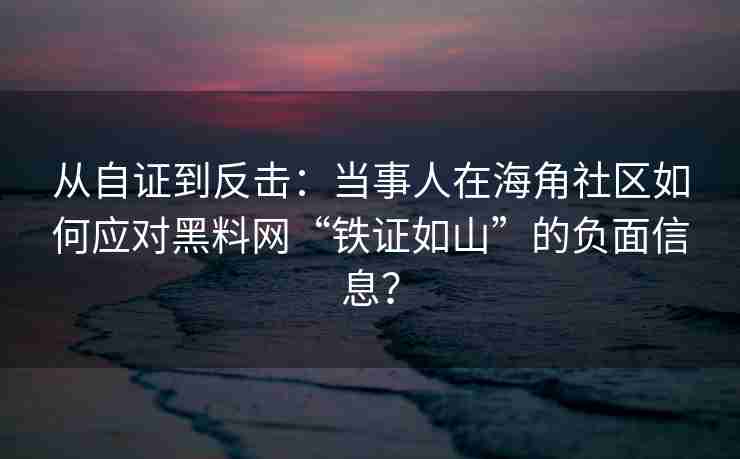 从自证到反击：当事人在海角社区如何应对黑料网“铁证如山”的负面信息？