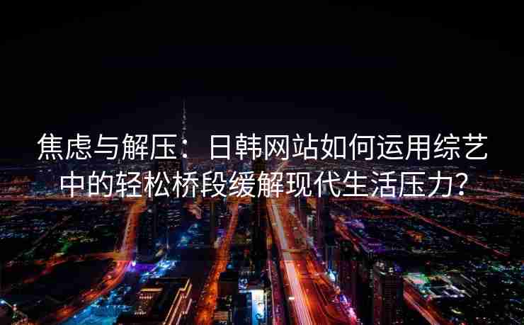 焦虑与解压：日韩网站如何运用综艺中的轻松桥段缓解现代生活压力？