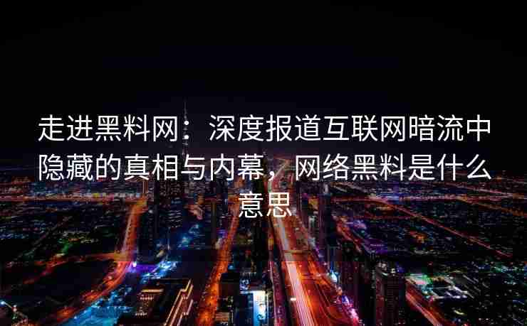 走进黑料网：深度报道互联网暗流中隐藏的真相与内幕，网络黑料是什么意思