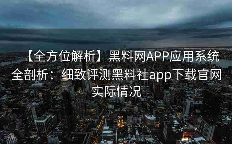 【全方位解析】黑料网APP应用系统全剖析：细致评测黑料社app下载官网实际情况