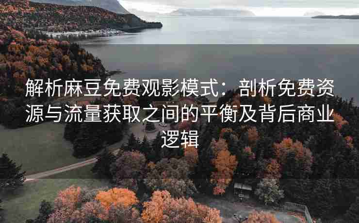 解析麻豆免费观影模式：剖析免费资源与流量获取之间的平衡及背后商业逻辑