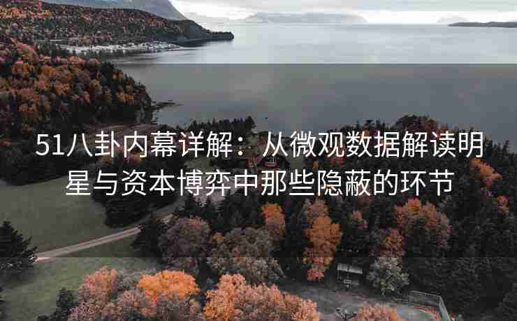 51八卦内幕详解：从微观数据解读明星与资本博弈中那些隐蔽的环节