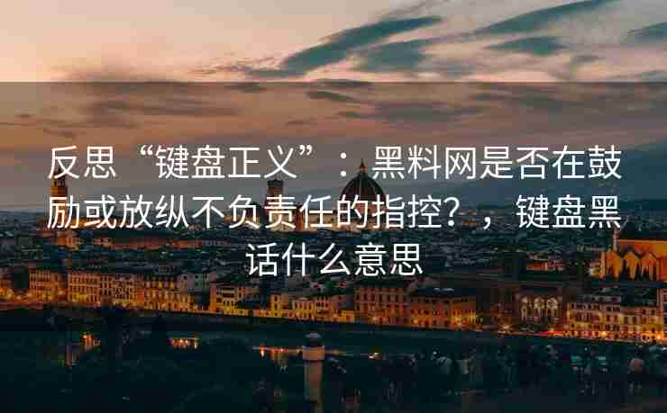 反思“键盘正义”：黑料网是否在鼓励或放纵不负责任的指控？，键盘黑话什么意思