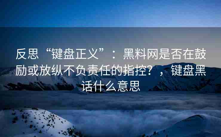 反思“键盘正义”：黑料网是否在鼓励或放纵不负责任的指控？，键盘黑话什么意思