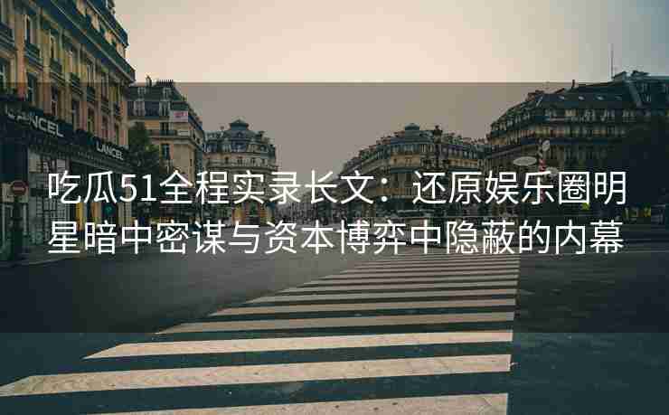 吃瓜51全程实录长文：还原娱乐圈明星暗中密谋与资本博弈中隐蔽的内幕
