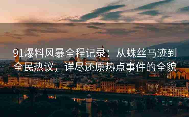 91爆料风暴全程记录：从蛛丝马迹到全民热议，详尽还原热点事件的全貌