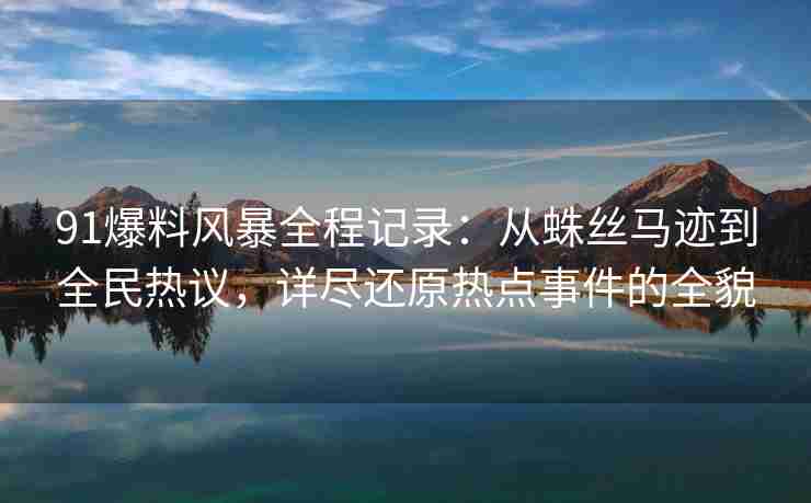 91爆料风暴全程记录：从蛛丝马迹到全民热议，详尽还原热点事件的全貌
