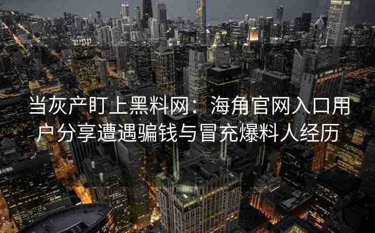 当灰产盯上黑料网：海角官网入口用户分享遭遇骗钱与冒充爆料人经历