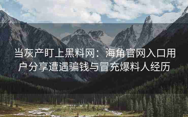 当灰产盯上黑料网：海角官网入口用户分享遭遇骗钱与冒充爆料人经历