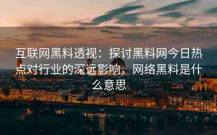 互联网黑料透视：探讨黑料网今日热点对行业的深远影响，网络黑料是什么意思