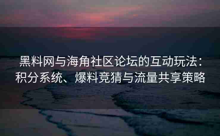 黑料网与海角社区论坛的互动玩法：积分系统、爆料竞猜与流量共享策略