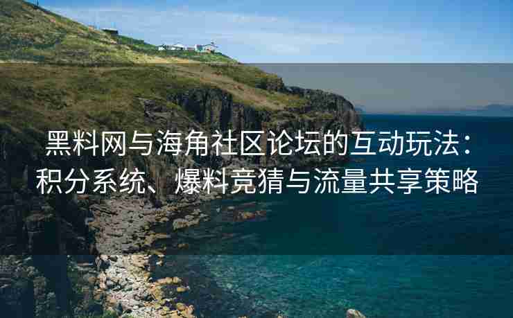 黑料网与海角社区论坛的互动玩法：积分系统、爆料竞猜与流量共享策略