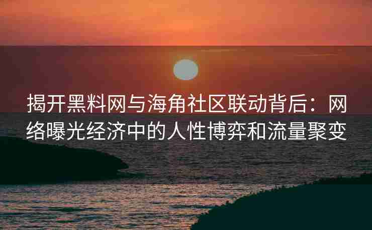 揭开黑料网与海角社区联动背后：网络曝光经济中的人性博弈和流量聚变