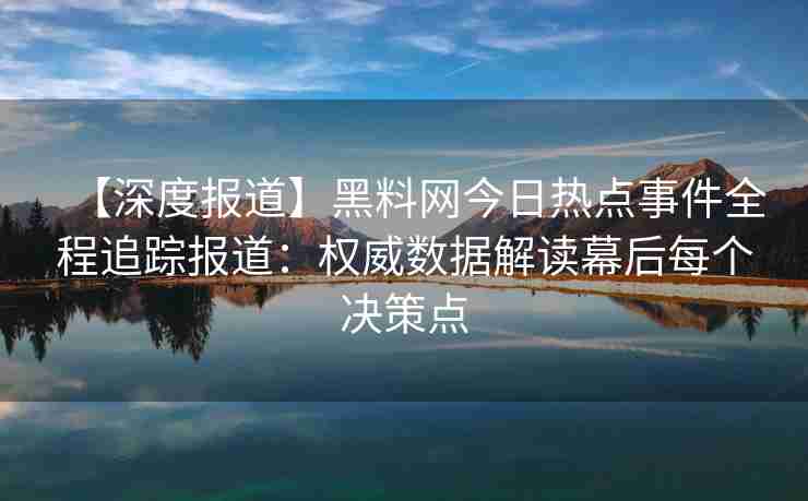 【深度报道】黑料网今日热点事件全程追踪报道：权威数据解读幕后每个决策点