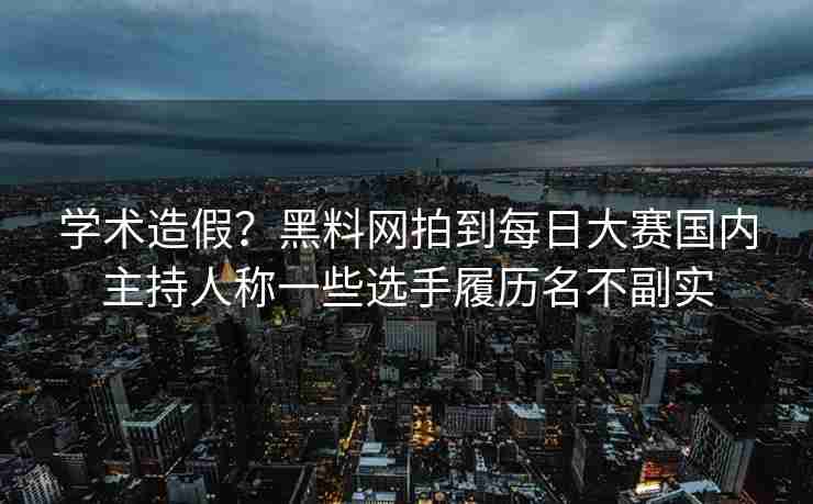 学术造假？黑料网拍到每日大赛国内主持人称一些选手履历名不副实