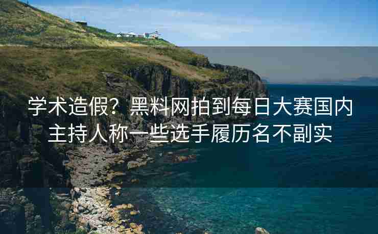 学术造假？黑料网拍到每日大赛国内主持人称一些选手履历名不副实