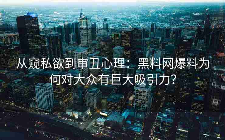 从窥私欲到审丑心理：黑料网爆料为何对大众有巨大吸引力？
