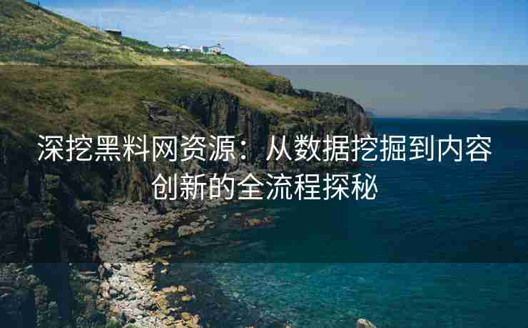 深挖黑料网资源：从数据挖掘到内容创新的全流程探秘