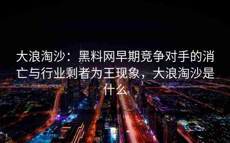 大浪淘沙：黑料网早期竞争对手的消亡与行业剩者为王现象，大浪淘沙是什么
