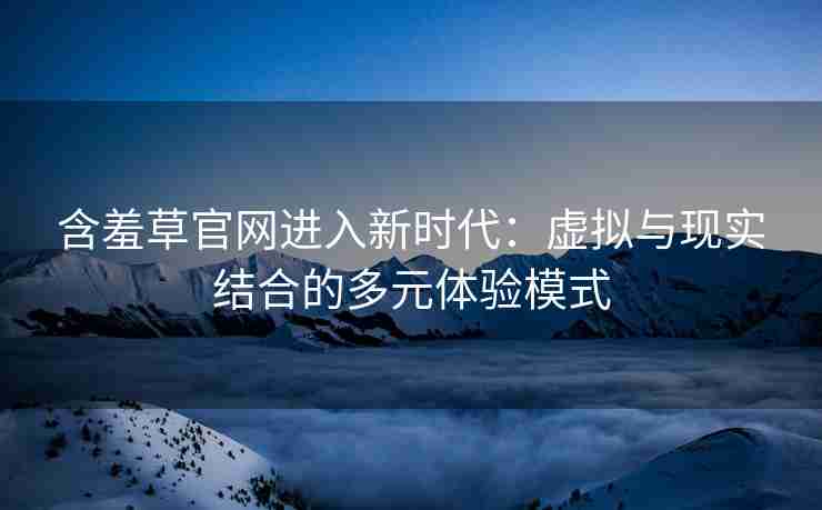 含羞草官网进入新时代：虚拟与现实结合的多元体验模式