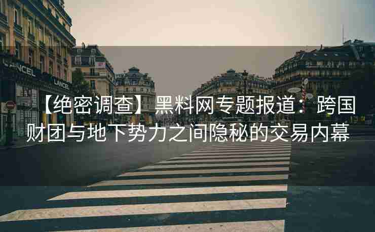 【绝密调查】黑料网专题报道：跨国财团与地下势力之间隐秘的交易内幕
