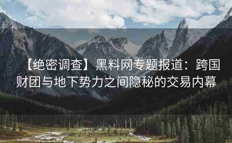 【绝密调查】黑料网专题报道：跨国财团与地下势力之间隐秘的交易内幕