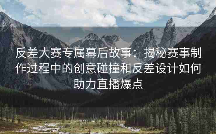 反差大赛专属幕后故事：揭秘赛事制作过程中的创意碰撞和反差设计如何助力直播爆点