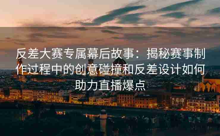 反差大赛专属幕后故事：揭秘赛事制作过程中的创意碰撞和反差设计如何助力直播爆点