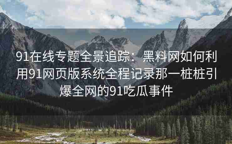 91在线专题全景追踪：黑料网如何利用91网页版系统全程记录那一桩桩引爆全网的91吃瓜事件