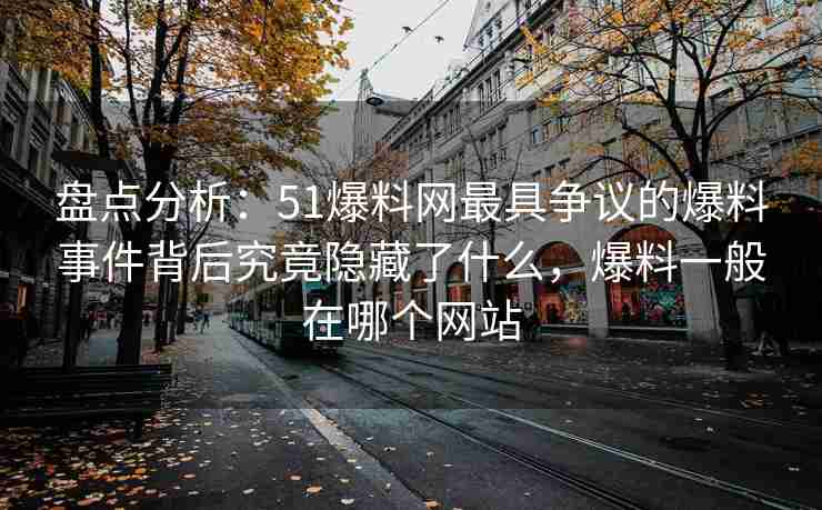 盘点分析：51爆料网最具争议的爆料事件背后究竟隐藏了什么，爆料一般在哪个网站