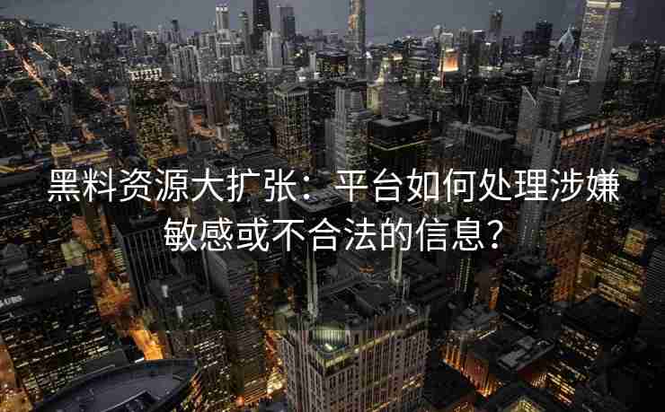 黑料资源大扩张：平台如何处理涉嫌敏感或不合法的信息？