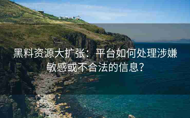 黑料资源大扩张：平台如何处理涉嫌敏感或不合法的信息？