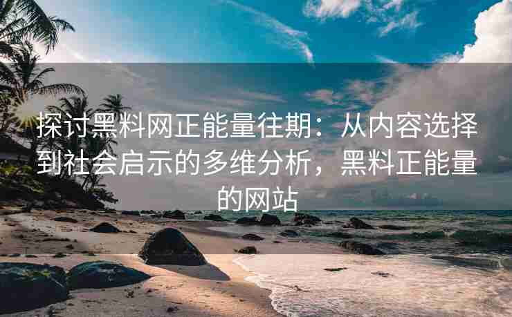 探讨黑料网正能量往期：从内容选择到社会启示的多维分析，黑料正能量的网站