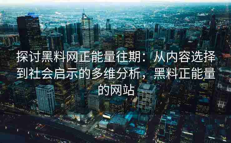 探讨黑料网正能量往期：从内容选择到社会启示的多维分析，黑料正能量的网站