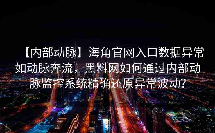 【内部动脉】海角官网入口数据异常如动脉奔流，黑料网如何通过内部动脉监控系统精确还原异常波动？