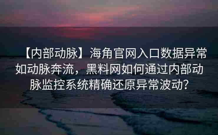 【内部动脉】海角官网入口数据异常如动脉奔流，黑料网如何通过内部动脉监控系统精确还原异常波动？