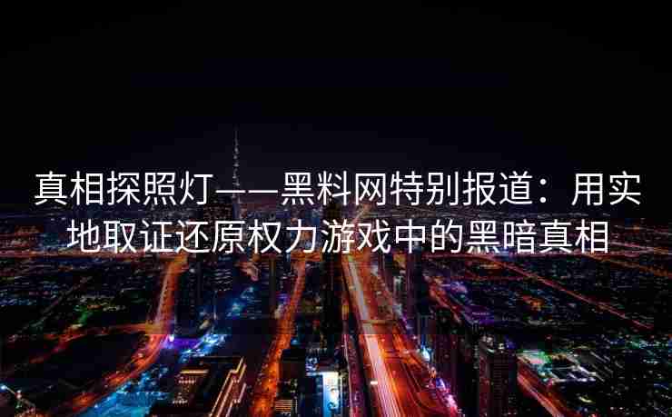 真相探照灯——黑料网特别报道：用实地取证还原权力游戏中的黑暗真相