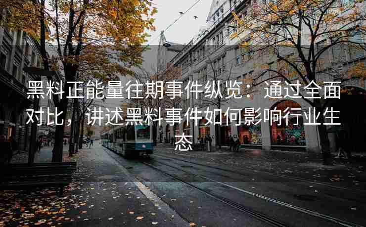 黑料正能量往期事件纵览：通过全面对比，讲述黑料事件如何影响行业生态