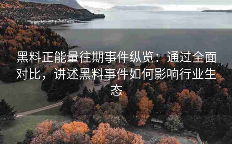 黑料正能量往期事件纵览：通过全面对比，讲述黑料事件如何影响行业生态