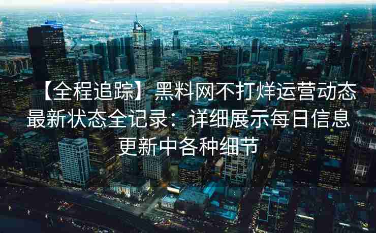 【全程追踪】黑料网不打烊运营动态最新状态全记录：详细展示每日信息更新中各种细节