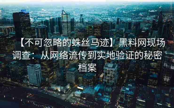 【不可忽略的蛛丝马迹】黑料网现场调查：从网络流传到实地验证的秘密档案