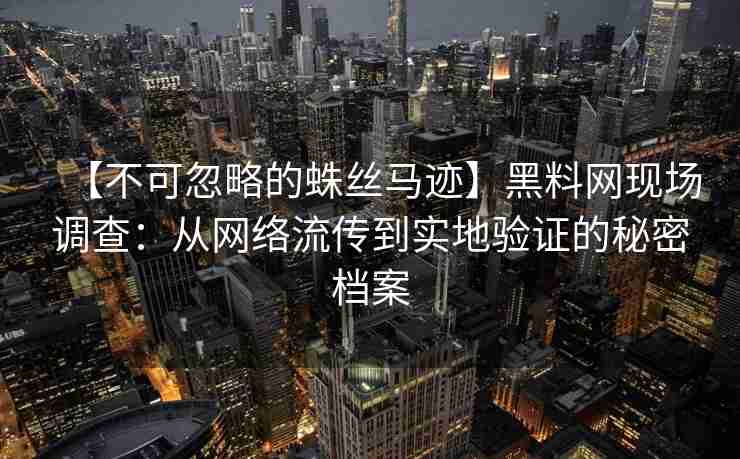 【不可忽略的蛛丝马迹】黑料网现场调查：从网络流传到实地验证的秘密档案