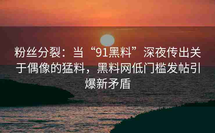 粉丝分裂：当“91黑料”深夜传出关于偶像的猛料，黑料网低门槛发帖引爆新矛盾