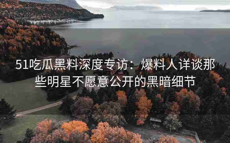 51吃瓜黑料深度专访：爆料人详谈那些明星不愿意公开的黑暗细节