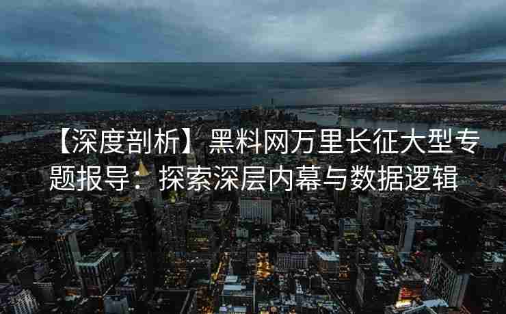 【深度剖析】黑料网万里长征大型专题报导：探索深层内幕与数据逻辑