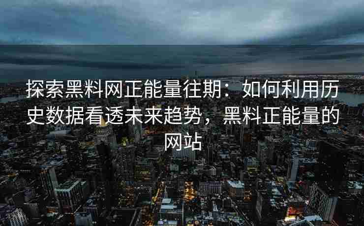 探索黑料网正能量往期：如何利用历史数据看透未来趋势，黑料正能量的网站